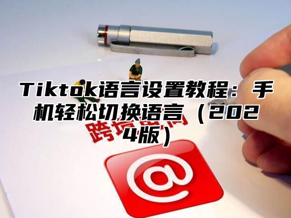 Tiktok语言设置教程：手机轻松切换语言2025版