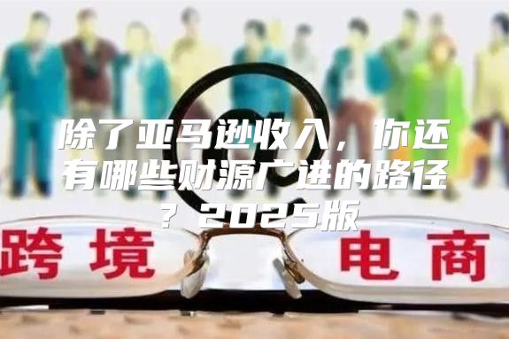 除了亚马逊收入，你还有哪些财源广进的路径？2025版
