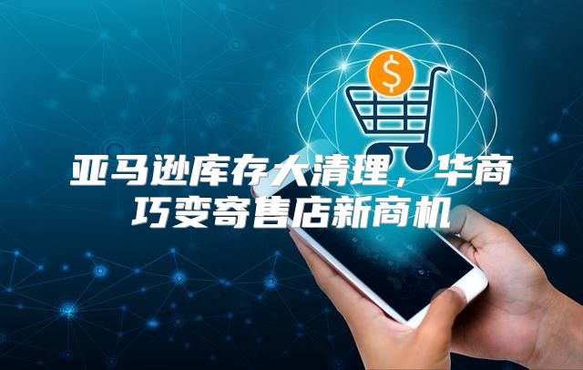 亚马逊库存大清理，华商巧变寄售店新商机