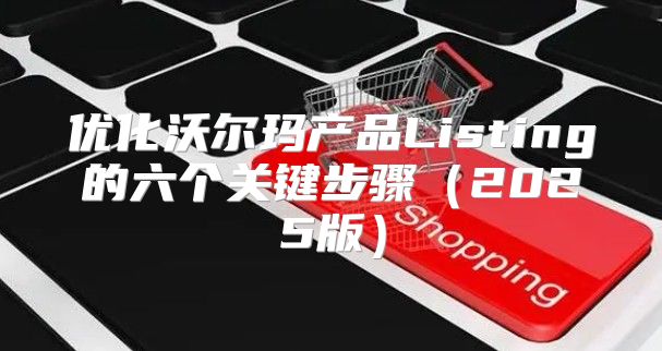优化沃尔玛产品Listing的六个关键步骤2025版