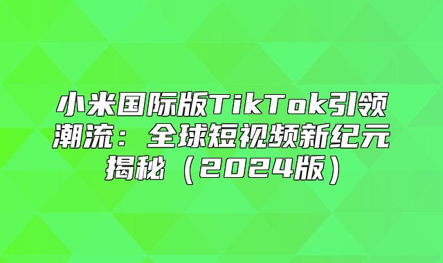 小米国际版TikTok引领潮流：全球短视频新纪元揭秘2025版