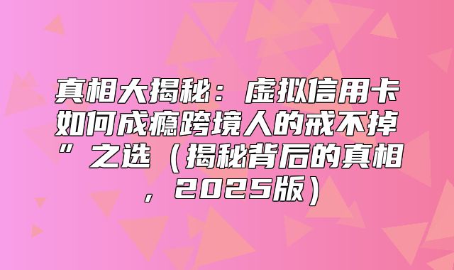真相大揭秘：虚拟信用卡如何成瘾跨境人的戒不掉”之选揭秘背后的真相，2025版