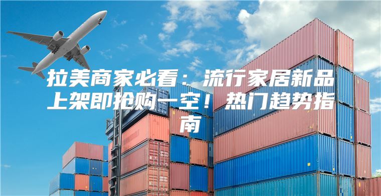 拉美商家必看：流行家居新品上架即抢购一空！热门趋势指南