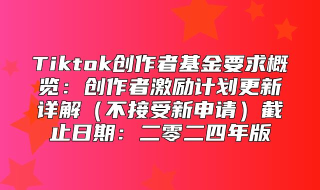 Tiktok创作者基金要求概览：创作者激励计划更新详解不接受新申请截止日期：二零二四年版