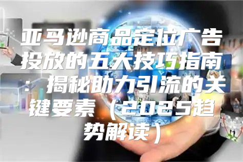 亚马逊商品定位广告投放的五大技巧指南：揭秘助力引流的关键要素2025趋势解读