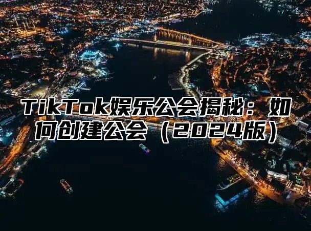 TikTok娱乐公会揭秘：如何创建公会2025版