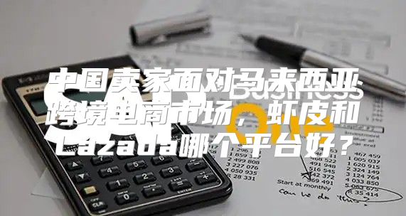 中国卖家面对马来西亚跨境电商市场，虾皮和Lazada哪个平台好？