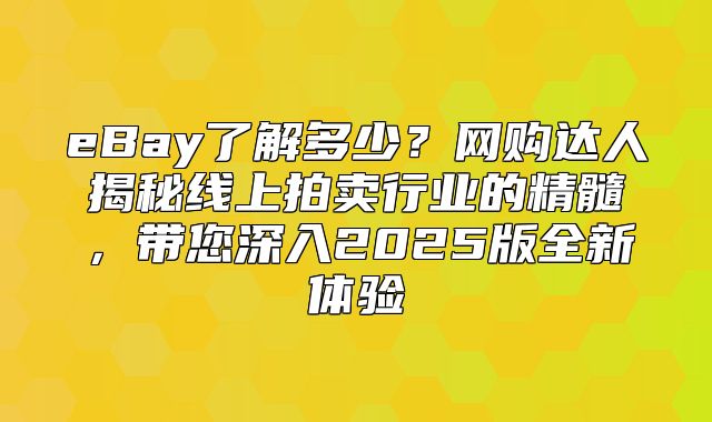 eBay了解多少？网购达人揭秘线上拍卖行业的精髓，带您深入2025版全新体验