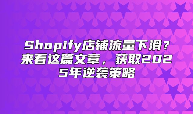 Shopify店铺流量下滑？来看这篇文章，获取2025年逆袭策略