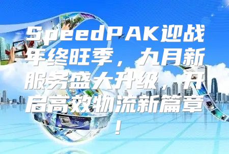 SpeedPAK迎战年终旺季，九月新服务盛大升级，开启高效物流新篇章！