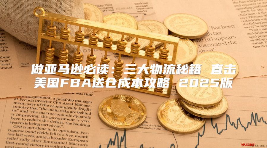 做亚马逊必读：三大物流秘籍 直击美国FBA送仓成本攻略 2025版