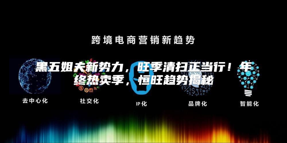 黑五姐夫新势力，旺季清扫正当行！年终热卖季，恒旺趋势揭秘