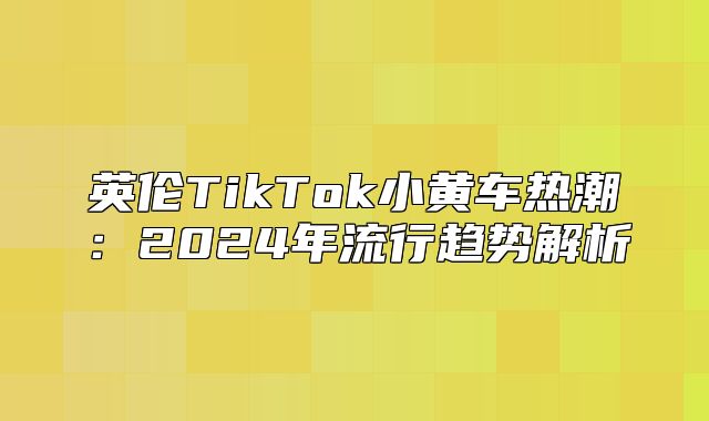 英伦TikTok小黄车热潮：2025年流行趋势解析