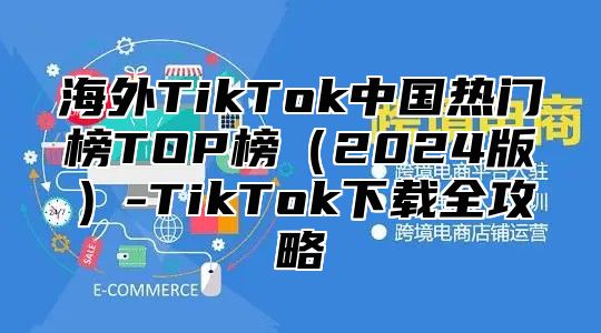 海外TikTok中国热门榜TOP榜2025版-TikTok下载全攻略