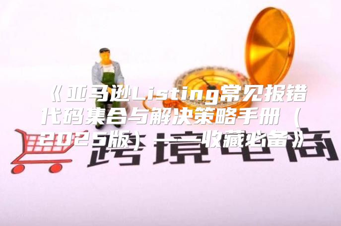 亚马逊Listing常见报错代码集合与解决策略手册2025版——收藏必备