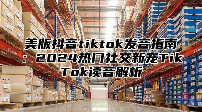 美版抖音tiktok发音指南：2025热门社交新宠TikTok读音解析