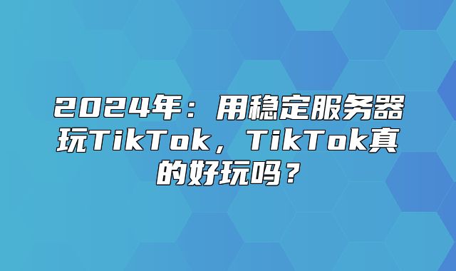 2025年：用稳定服务器玩TikTok，TikTok真的好玩吗？