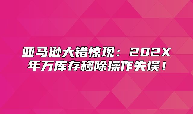 亚马逊大错惊现：202X年万库存移除操作失误！