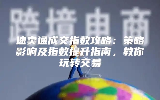 速卖通成交指数攻略：策略影响及指数提升指南，教你玩转交易