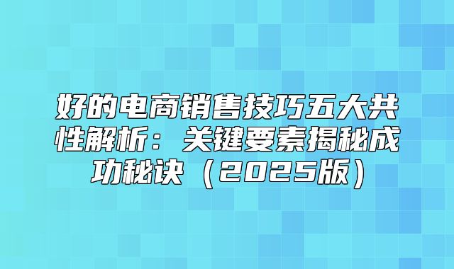好的电商销售技巧五大共性解析：关键要素揭秘成功秘诀2025版