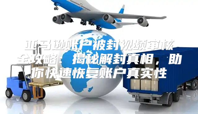 亚马逊账户被封视频审核全攻略：揭秘解封真相，助你快速恢复账户真实性