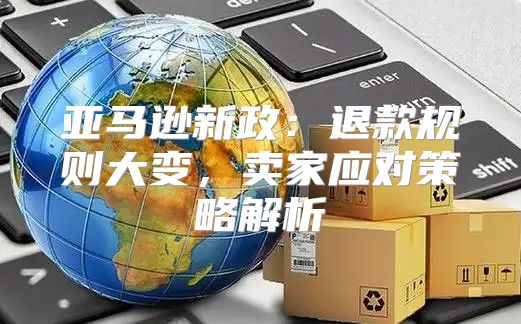 亚马逊新政：退款规则大变，卖家应对策略解析