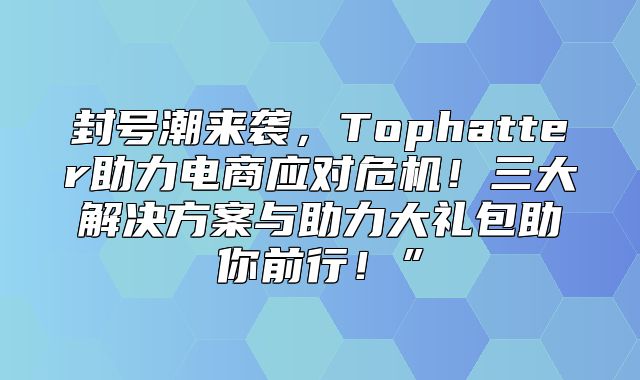 封号潮来袭，Tophatter助力电商应对危机！三大解决方案与助力大礼包助你前行！”