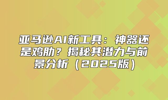 亚马逊AI新工具：神器还是鸡肋？揭秘其潜力与前景分析2025版