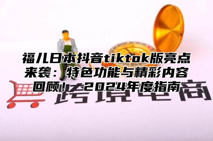 福儿日本抖音tiktok版亮点来袭：特色功能与精彩内容回顾！ 2025年度指南