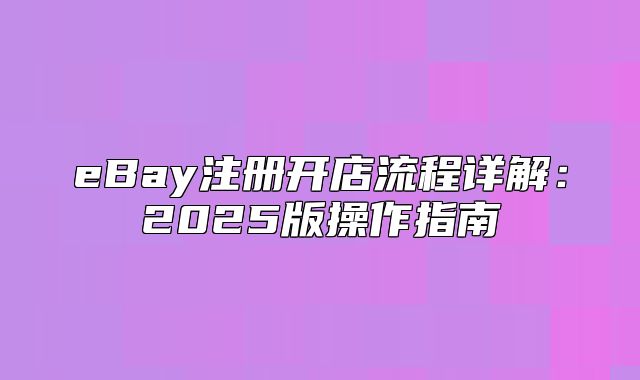 eBay注册开店流程详解：2025版操作指南