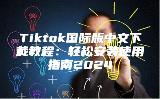 Tiktok国际版中文下载教程：轻松安装使用指南2025