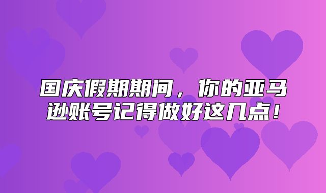 国庆假期期间，你的亚马逊账号记得做好这几点！