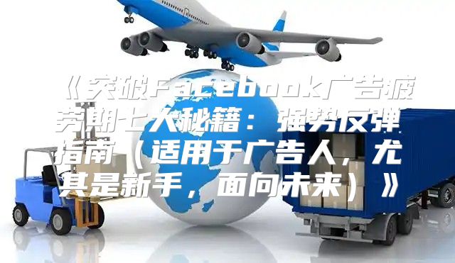 突破Facebook广告疲劳期七大秘籍：强势反弹指南适用于广告人，尤其是新手，面向未来