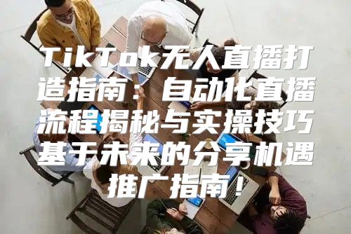 TikTok无人直播打造指南：自动化直播流程揭秘与实操技巧基于未来的分享机遇推广指南！