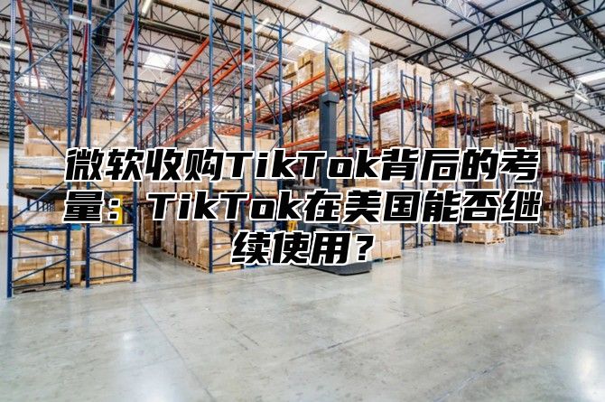 微软收购TikTok背后的考量：TikTok在美国能否继续使用？