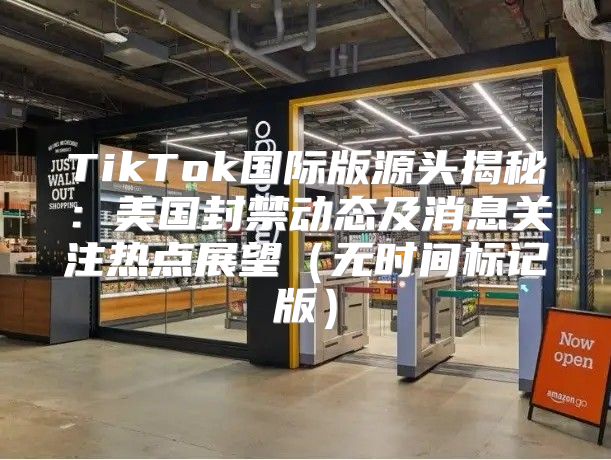 TikTok国际版源头揭秘：美国封禁动态及消息关注热点展望无时间标记版