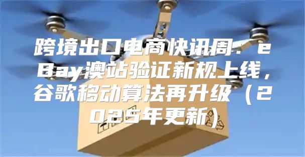 跨境出口电商快讯周：eBay澳站验证新规上线，谷歌移动算法再升级2025年更新