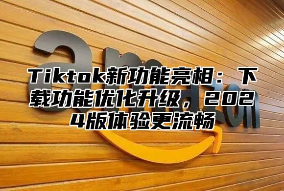 Tiktok新功能亮相：下载功能优化升级，2025版体验更流畅