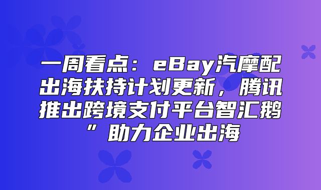 一周看点：eBay汽摩配出海扶持计划更新，腾讯推出跨境支付平台智汇鹅”助力企业出海