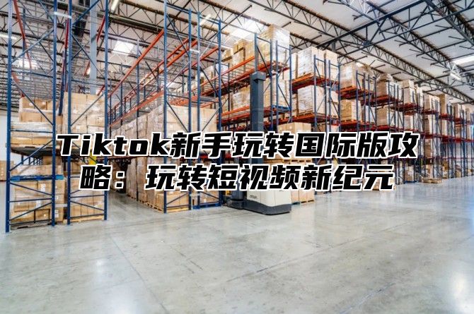 Tiktok新手玩转国际版攻略：玩转短视频新纪元
