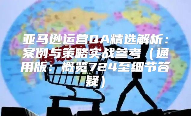 亚马逊运营QA精选解析：案例与策略实战参考通用版：概览724至细节答疑