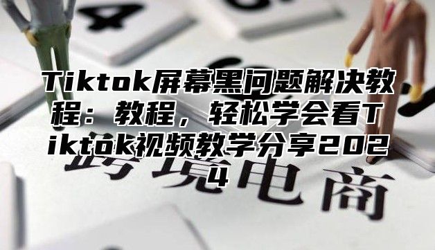 Tiktok屏幕黑问题解决教程：教程，轻松学会看Tiktok视频教学分享2025