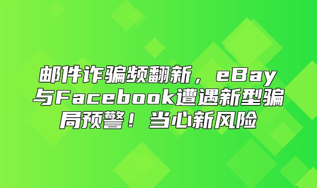 邮件诈骗频翻新，eBay与Facebook遭遇新型骗局预警！当心新风险