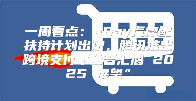 一周看点：eBay汽摩配扶持计划出炉，腾讯推出跨境支付平台智汇鹅 2025 展望”