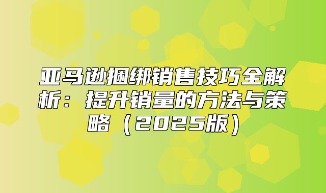 亚马逊捆绑销售技巧全解析：提升销量的方法与策略2025版