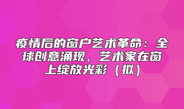 疫情后的窗户艺术革命：全球创意涌现，艺术家在窗上绽放光彩拟