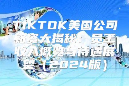 TIKTOK美国公司薪资大揭秘：员工收入概览与待遇展望2025版