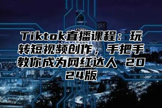 Tiktok直播课程：玩转短视频创作，手把手教你成为网红达人 2025版