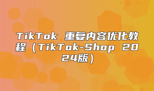 TikTok 重复内容优化教程TikTok-Shop 2025版