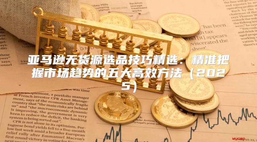 亚马逊无货源选品技巧精选：精准把握市场趋势的五大高效方法2025